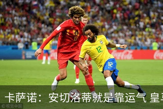 卡萨诺：安切洛蒂就是靠运气 皇马都传不了3脚球